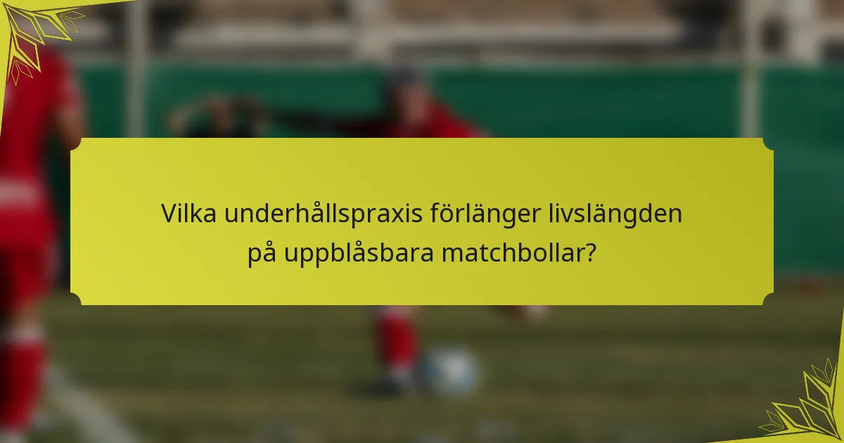 Vilka underhållspraxis förlänger livslängden på uppblåsbara matchbollar?